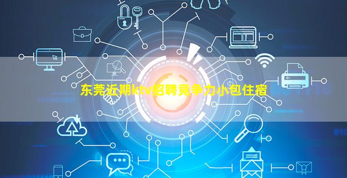 东莞近期ktv招聘竞争力小包住宿