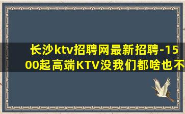 长沙ktv招聘网最新招聘-1500起高端KTV没我们都啥也不